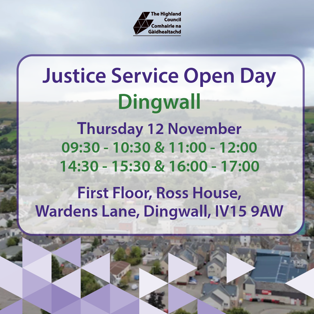 Justice Service Open Day in Dingwall on Thursday 12 November; sessions 09:30 - 10:30, 11:00 - 12:00, 14:30 - 15:30 and 16:00 - 17:00; venue First Floor, Ross House, Wardens Lane, Dingwall IV15 9AW.
